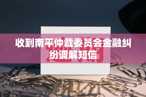 收到南平仲裁委员会金融纠纷调解短信 收到南平仲裁委员会金融纠纷调解短信