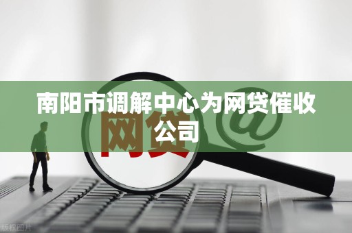南阳市调解中心为网贷催收公司