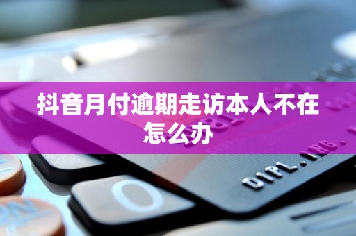抖音月付逾期走访本人不在怎么办