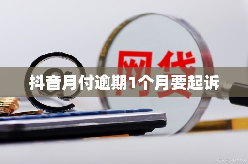 抖音月付逾期1个月要起诉 抖音月付逾期1个月要起诉