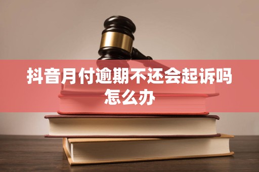 抖音月付逾期不还会起诉吗怎么办