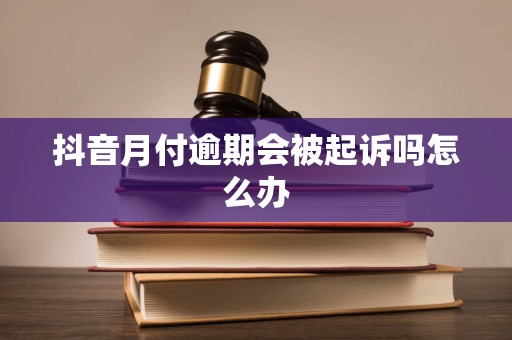 抖音月付逾期会被起诉吗怎么办