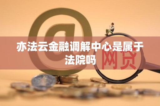 亦法云金融调解中心是属于法院吗 亦法云金融调解中心是属于法院吗