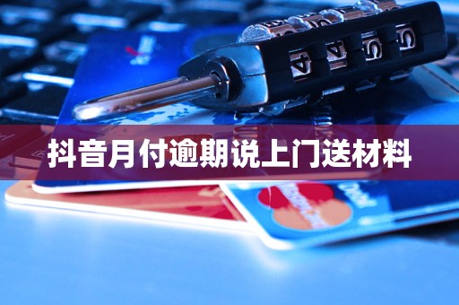 抖音月付逾期说上门送材料 抖音月付逾期说上门送材料