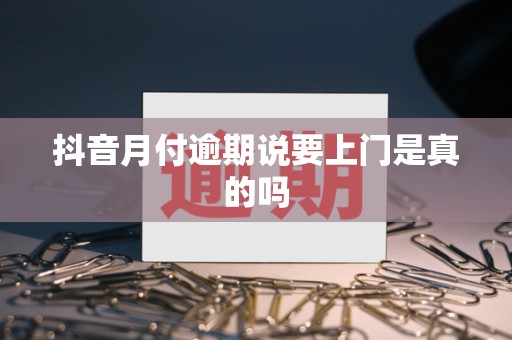 抖音月付逾期说要上门是真的吗