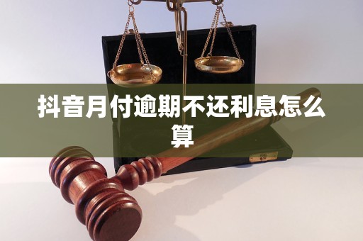 抖音月付逾期不还利息怎么算 抖音月付逾期不还利息怎么算