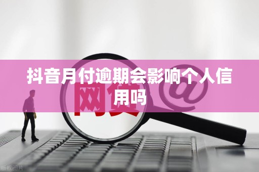 抖音月付逾期会影响个人信用吗