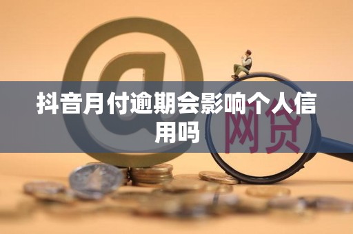 抖音月付逾期会影响个人信用吗