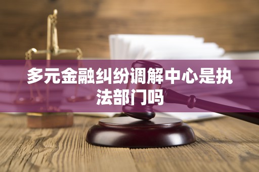 多元金融纠纷调解中心是执法部门吗