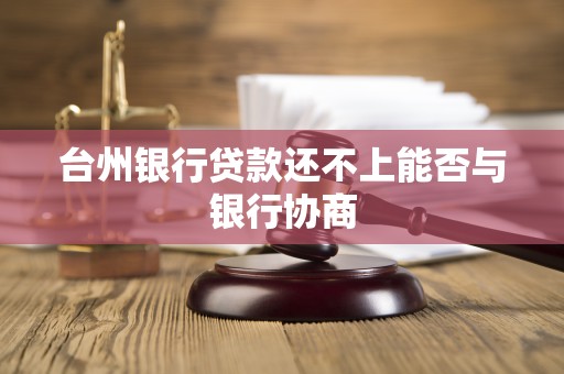 台州银行贷款还不上能否与银行协商 台州银行贷款还不上能否与银行协商
