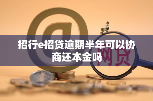 招行e招贷逾期半年可以协商还本金吗 招行e招贷逾期半年可以协商还本金吗