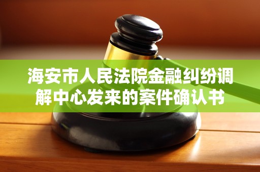 海安市人民法院金融纠纷调解中心发来的案件确认书