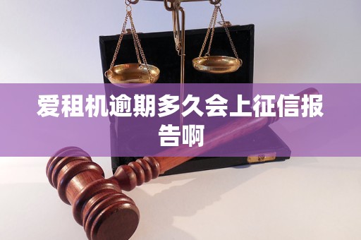 爱租机逾期多久会上征信报告啊 爱租机逾期多久会上征信报告啊
