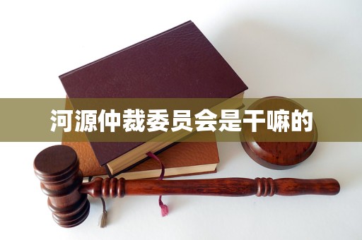河源仲裁委员会是干嘛的