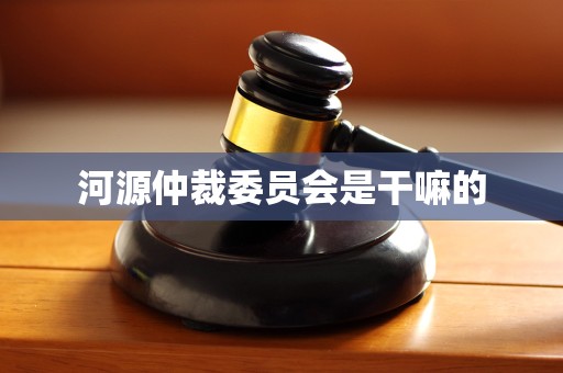 河源仲裁委员会是干嘛的