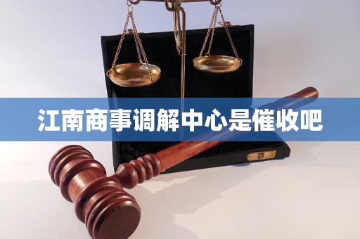 江南商事调解中心是催收吧 江南商事调解中心是催收吧