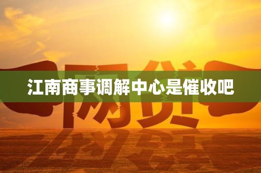 江南商事调解中心是催收吧