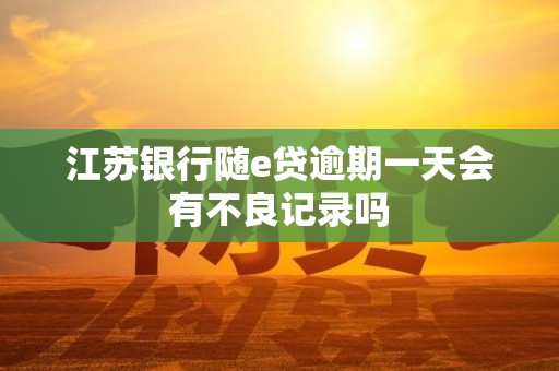 江苏银行随e贷逾期一天会有不良记录吗 江苏银行随e贷逾期一天会有不良记录吗