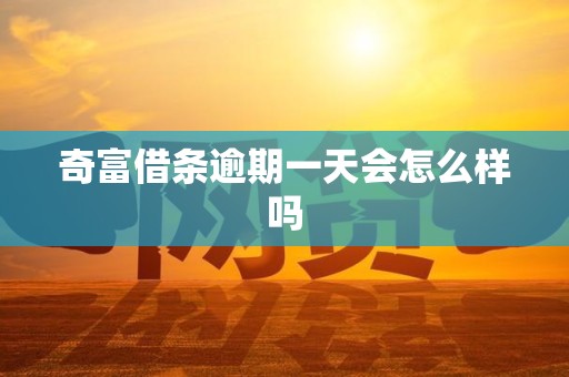 奇富借条逾期一天会怎么样吗 奇富借条逾期一天会怎么样吗