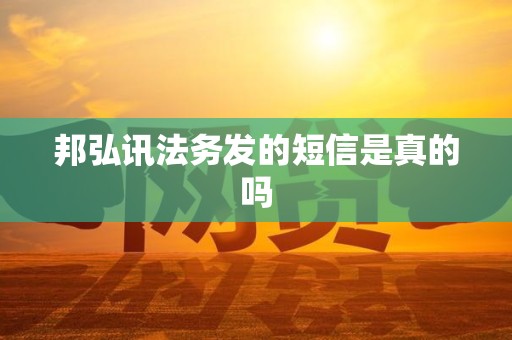 邦弘讯法务发的短信是真的吗 邦弘讯法务发的短信是真的吗