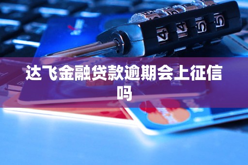 达飞金融贷款逾期会上征信吗 达飞金融贷款逾期会上征信吗