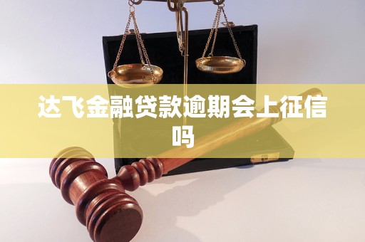 达飞金融贷款逾期会上征信吗 达飞金融贷款逾期会上征信吗