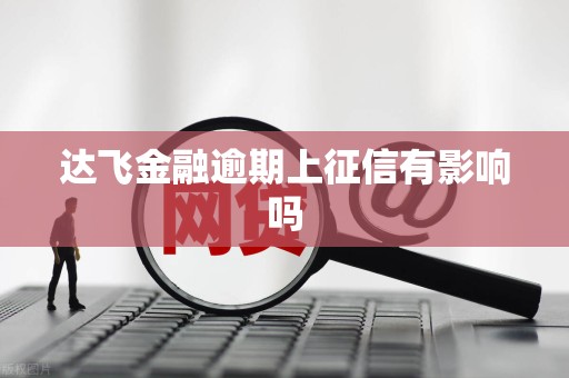 达飞金融逾期上征信有影响吗