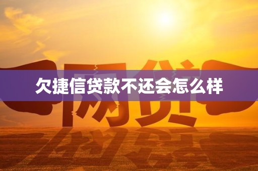 欠捷信贷款不还会怎么样 欠捷信贷款不还会怎么样