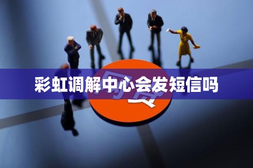 彩虹调解中心会发短信吗 彩虹调解中心会发短信吗