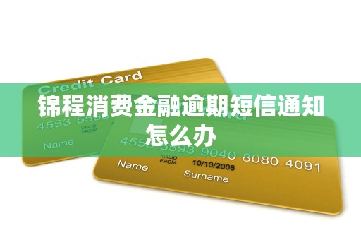 锦程消费金融逾期短信通知怎么办 锦程消费金融逾期短信通知怎么办