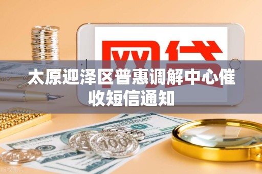 太原迎泽区普惠调解中心催收短信通知 太原迎泽区普惠调解中心催收短信通知