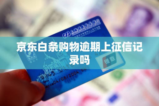 京东白条购物逾期上征信记录吗 京东白条购物逾期上征信记录吗