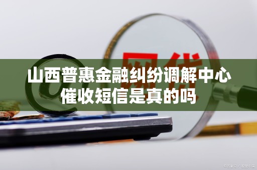 山西普惠金融纠纷调解中心催收短信是真的吗