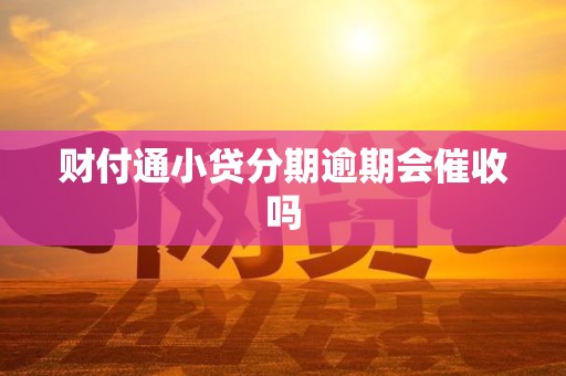财付通小贷分期逾期会催收吗 财付通小贷分期逾期会催收吗