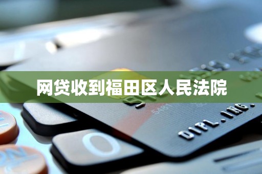 网贷收到福田区人民法院 网贷收到福田区人民法院