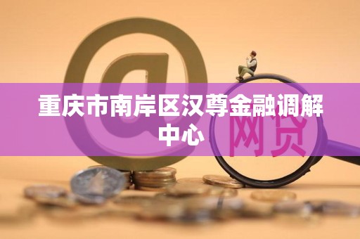 重庆市南岸区汉尊金融调解中心 重庆市南岸区汉尊金融调解中心