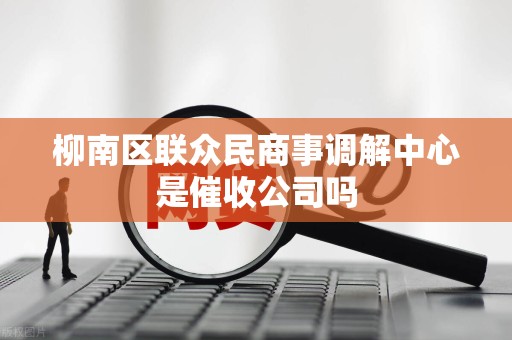 柳南区联众民商事调解中心是催收公司吗