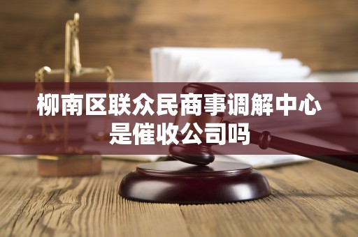 柳南区联众民商事调解中心是催收公司吗