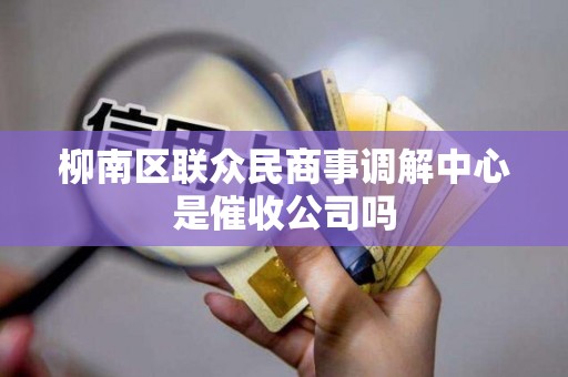 柳南区联众民商事调解中心是催收公司吗