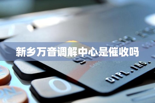 新乡万音调解中心是催收吗