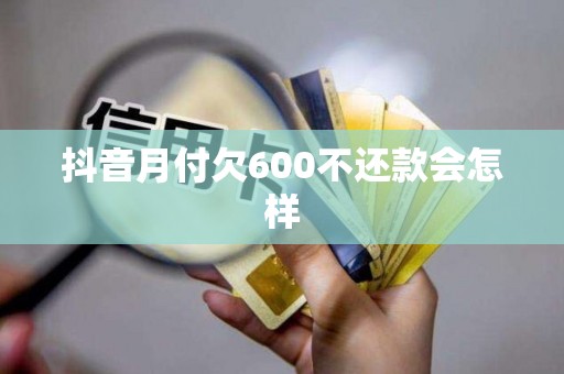 抖音月付欠600不还款会怎样