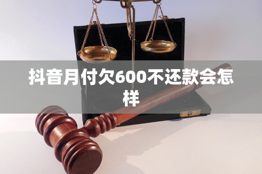 抖音月付欠600不还款会怎样