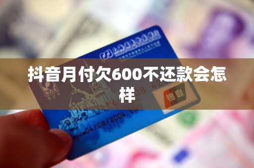 抖音月付欠600不还款会怎样