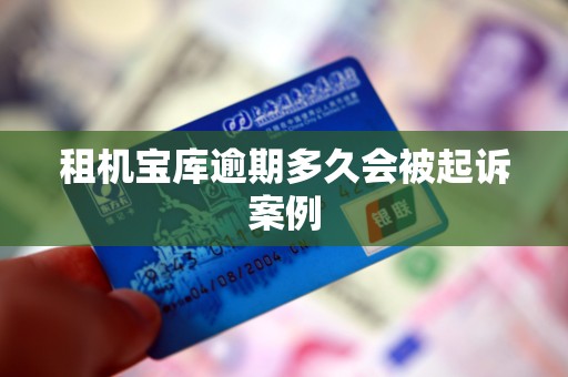 租机宝库逾期多久会被起诉案例 租机宝库逾期多久会被起诉案例