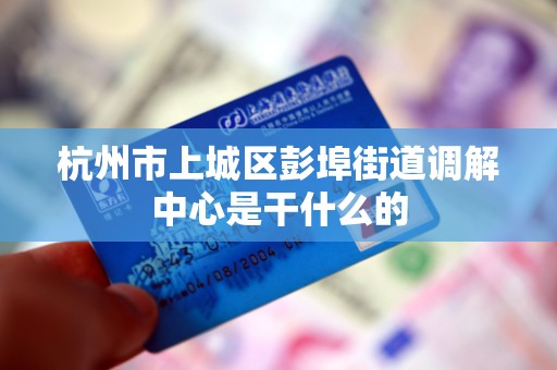 杭州市上城区彭埠街道调解中心是干什么的 杭州市上城区彭埠街道调解中心是干什么的