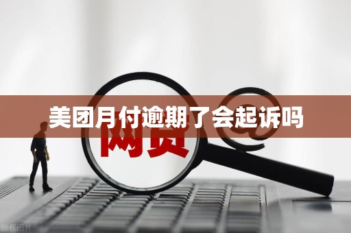 美团月付逾期了会起诉吗 美团月付逾期了会起诉吗