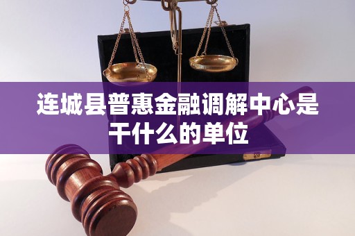 连城县普惠金融调解中心是干什么的单位 连城县普惠金融调解中心是干什么的单位