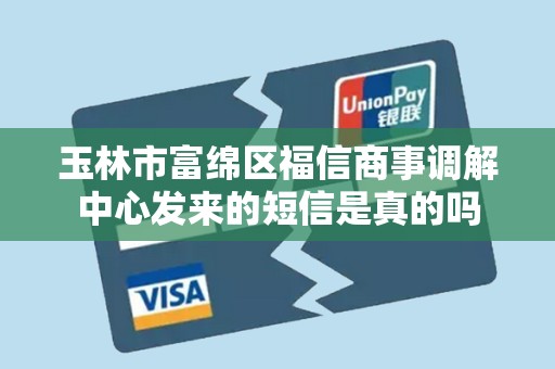 玉林市富绵区福信商事调解中心发来的短信是真的吗