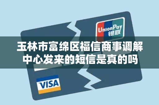 玉林市富绵区福信商事调解中心发来的短信是真的吗