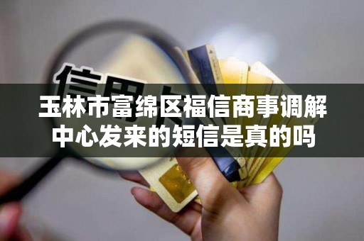玉林市富绵区福信商事调解中心发来的短信是真的吗